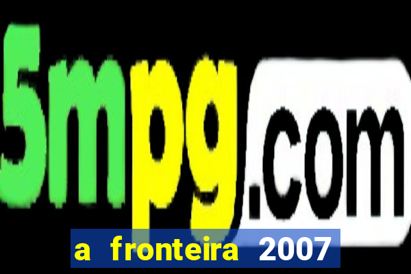 a fronteira 2007 filme completo download